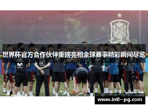 世界杯官方合作伙伴重磅亮相全球赛事精彩瞬间尽览