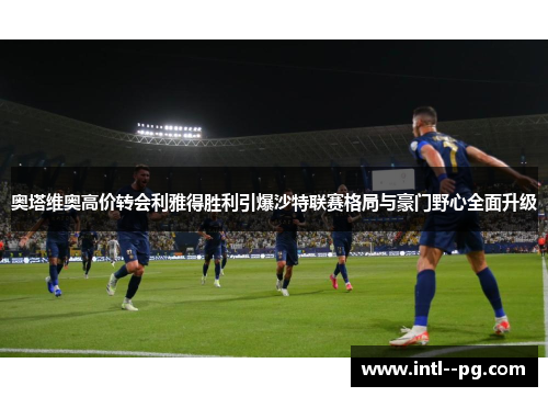 奥塔维奥高价转会利雅得胜利引爆沙特联赛格局与豪门野心全面升级