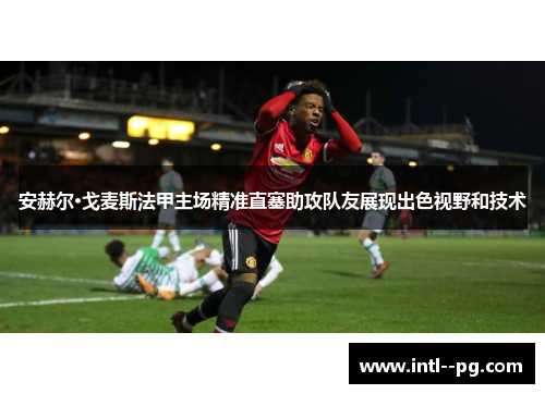 安赫尔·戈麦斯法甲主场精准直塞助攻队友展现出色视野和技术 安赫尔·戈麦斯法甲主场精准直塞助攻队友展现出色视野和技术