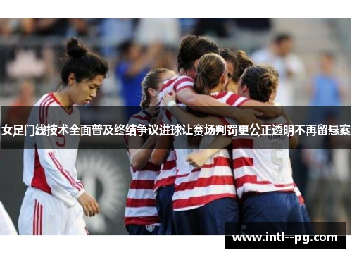 女足门线技术全面普及终结争议进球让赛场判罚更公正透明不再留悬案