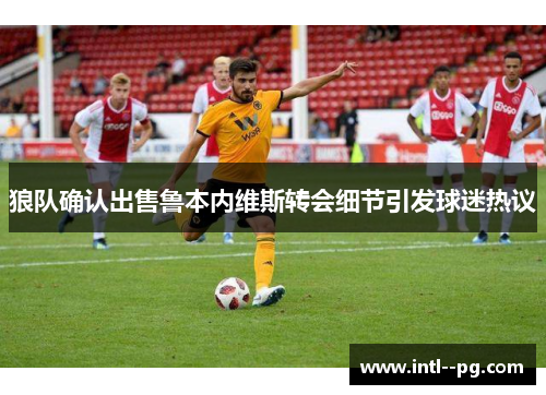 狼队确认出售鲁本内维斯转会细节引发球迷热议 狼队确认出售鲁本内维斯转会细节引发球迷热议