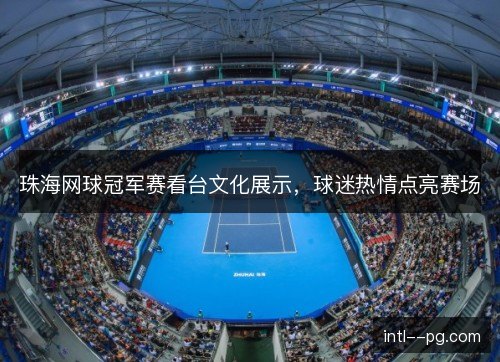 珠海网球冠军赛看台文化展示，球迷热情点亮赛场