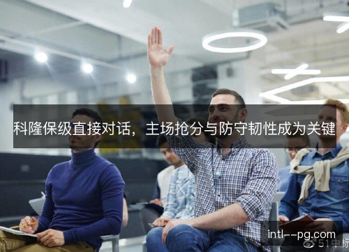 科隆保级直接对话，主场抢分与防守韧性成为关键