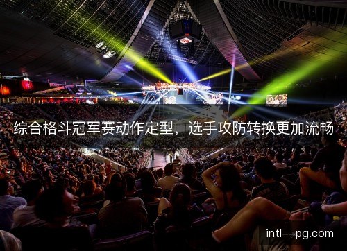 综合格斗冠军赛动作定型，选手攻防转换更加流畅