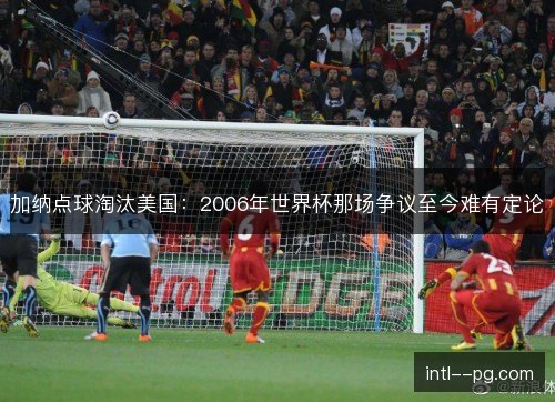 加纳点球淘汰美国:2006年世界杯那场争议至今难有定论 加纳点球淘汰美国:2006年世界杯那场争议至今难有定论