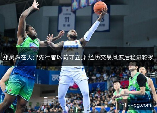 郑昊燃在天津先行者以防守立身 经历交易风波后稳进轮换