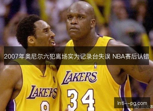 2007年奥尼尔六犯离场实为记录台失误 NBA赛后认错 2007年奥尼尔六犯离场实为记录台失误 NBA赛后认错